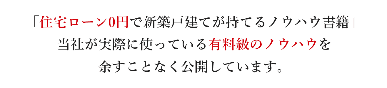 「住宅ローン0円で新築戸建てが持てるノウハウ書籍」当社が実際に使っている有料級のノウハウを余すことなく公開しています。