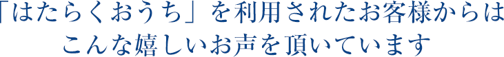 「はたらくおうち」を利用されたお客様からはこんな嬉しいお声を頂いてます